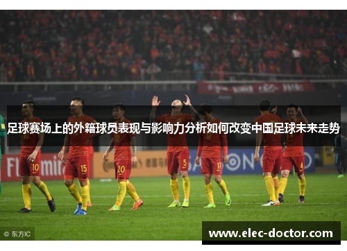 足球赛场上的外籍球员表现与影响力分析如何改变中国足球未来走势