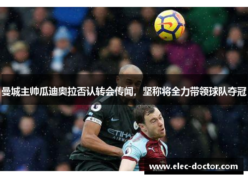 曼城主帅瓜迪奥拉否认转会传闻，坚称将全力带领球队夺冠