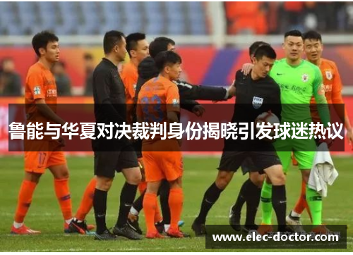 鲁能与华夏对决裁判身份揭晓引发球迷热议